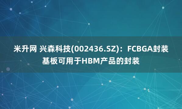 米升网 兴森科技(002436.SZ)：FCBGA封装基板可用于HBM产品的封装
