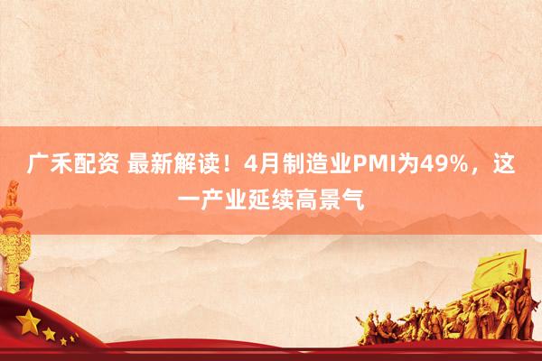 广禾配资 最新解读！4月制造业PMI为49%，这一产业延续高景气