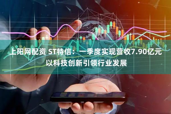 上阳网配资 ST特信：一季度实现营收7.90亿元 以科技创新引领行业发展