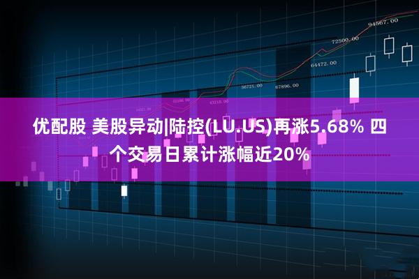 优配股 美股异动|陆控(LU.US)再涨5.68% 四个交易日累计涨幅近20%