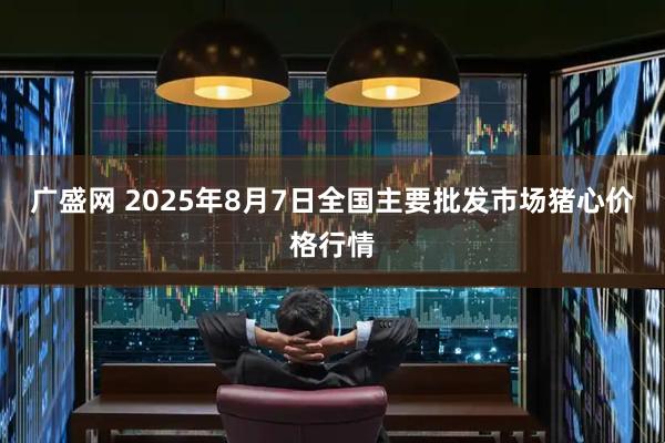 广盛网 2025年8月7日全国主要批发市场猪心价格行情