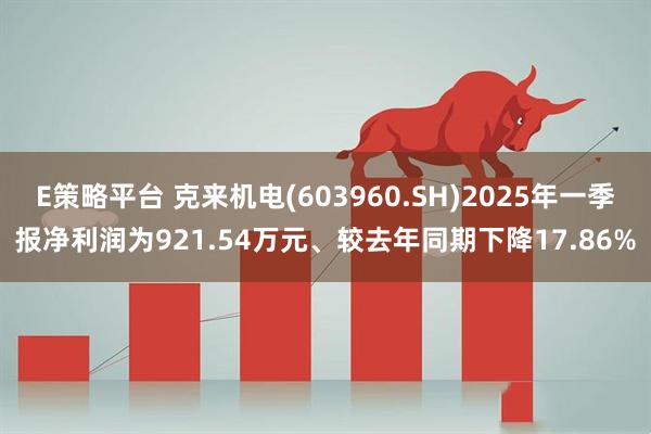 E策略平台 克来机电(603960.SH)2025年一季报净利润为921.54万元、较去年同期下降17.86%